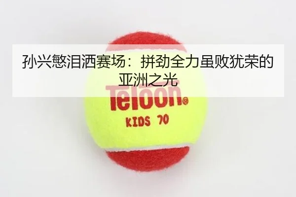 孙兴慜泪洒赛场：拼劲全力虽败犹荣的亚洲之光